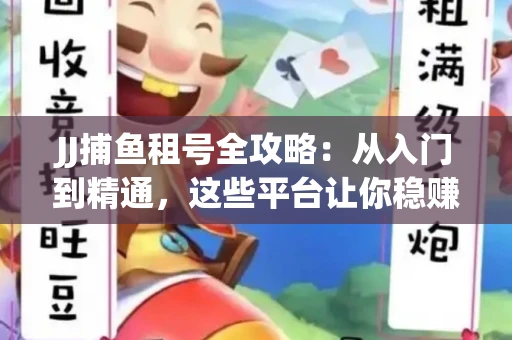 JJ捕鱼租号全攻略：从入门到精通，这些平台让你稳赚不亏
